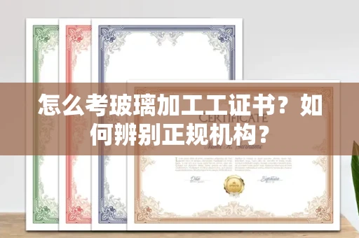 苏州怎么考玻璃加工工证书?如何辨别正规机构?